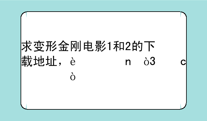 求变形金刚电影1和2的下载地址，迅雷，高清~！