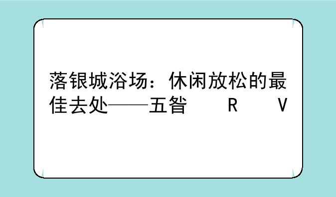 落银城浴场：休闲放松的最佳去处——五星攻略