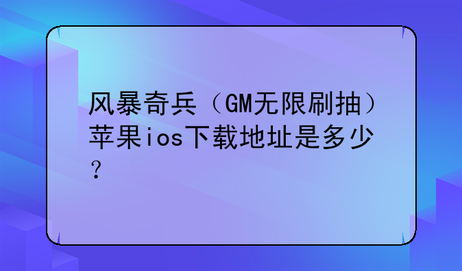 风暴奇兵（GM无限刷抽）苹果ios下载地址是多少？