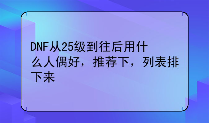 DNF从25级到往后用什么人偶好，推荐下，列表排下来