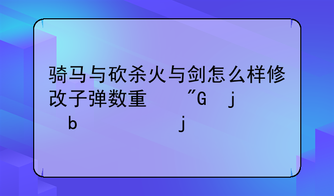 骑马与砍杀火与剑怎么样修改子弹数量我的是1.143的