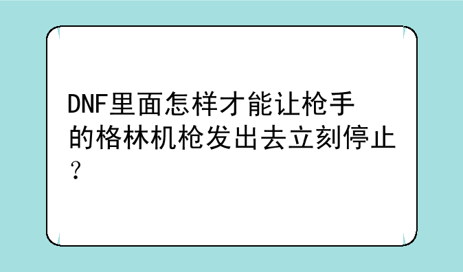 DNF里面怎样才能让枪手的格林机枪发出去立刻停止？