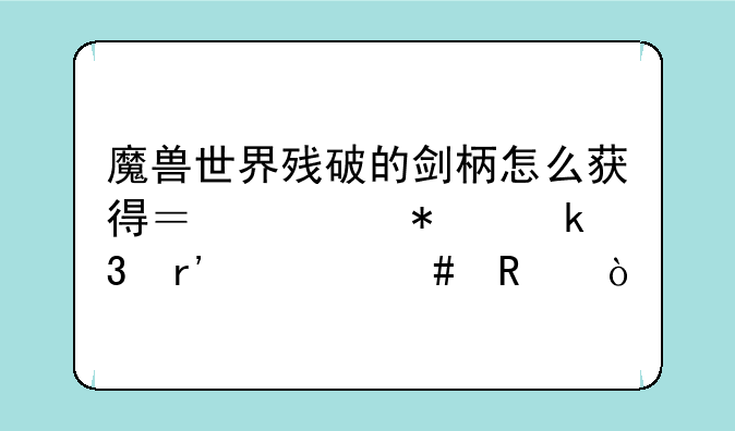 魔兽世界残破的剑柄怎么获得？任务做完有什么用？