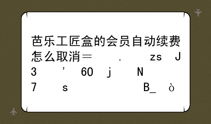 芭乐工匠盒的会员自动续费怎么取消？苹果和安卓的操作一样吗？