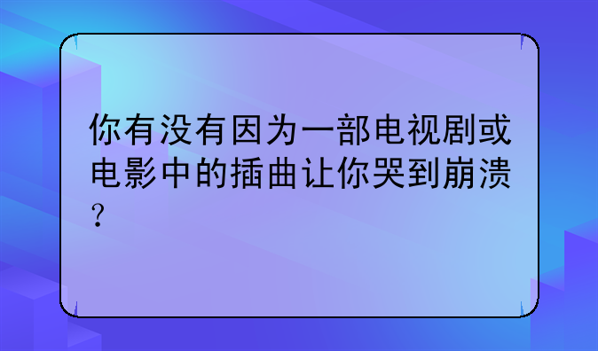 你有没有因为一部电视剧或电影中的插曲让你哭到崩溃？