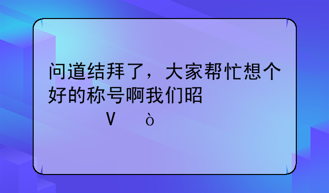 问道结拜了，大家帮忙想个好的称号啊我们是两个火啊！