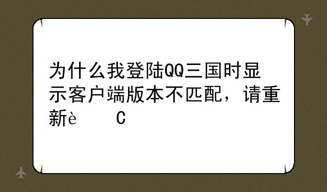 为什么我登陆QQ三国时显示客户端版本不匹配，请重新运行