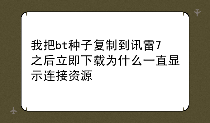 我把bt种子复制到讯雷7之后立即下载为什么一直显示连接资源