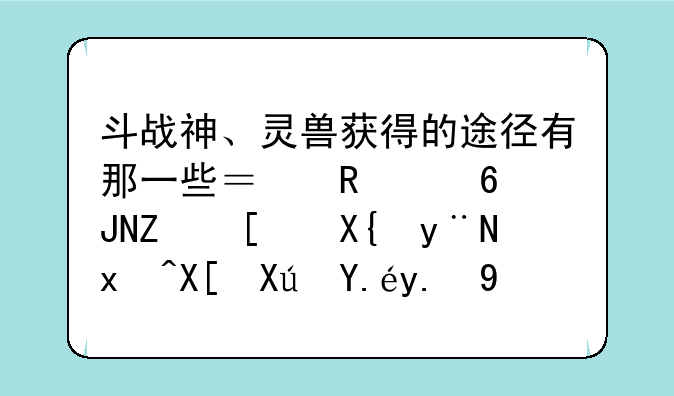 斗战神、灵兽获得的途径有那一些？用小锤子开出的灵兽可以交易吗？