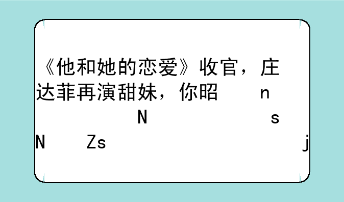 《他和她的恋爱》收官，庄达菲再演甜妹，你是因为哪部作品喜欢上她的？