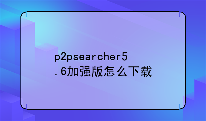 p2psearcher5.6加强版怎么下载