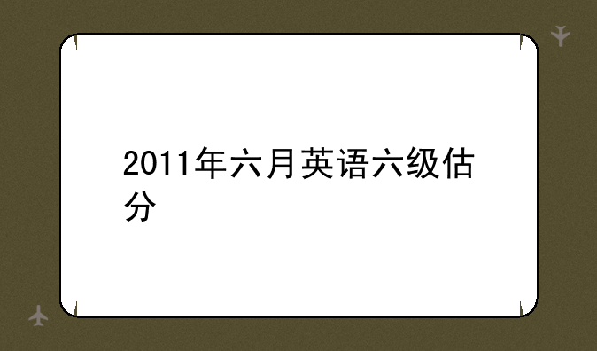 2011年六月英语六级估分