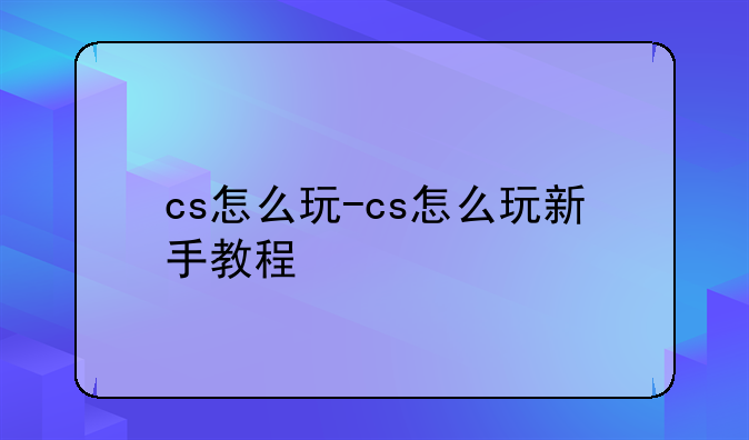 cs怎么玩-cs怎么玩新手教程