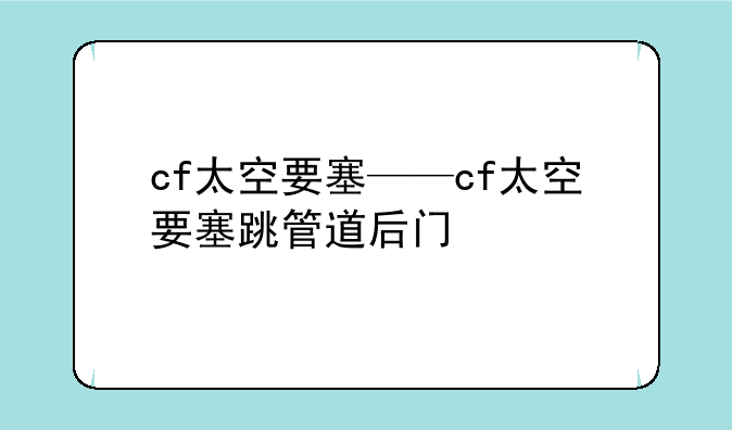 cf太空要塞——cf太空要塞跳管道后门