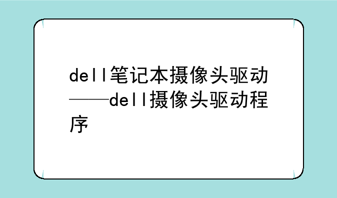 dell笔记本摄像头驱动——dell摄像头驱动程序