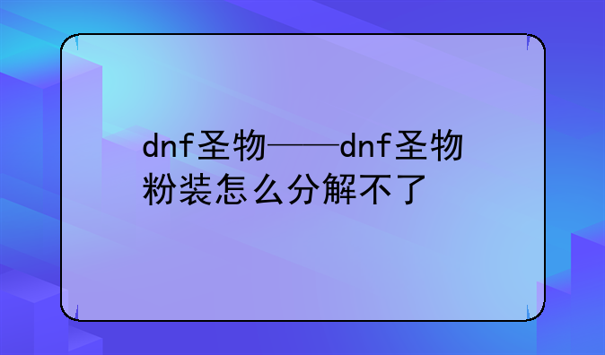 dnf圣物——dnf圣物粉装怎么分解不了