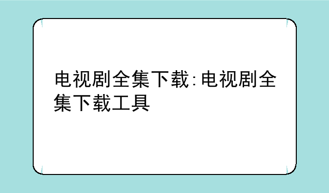 电视剧全集下载:电视剧全集下载工具