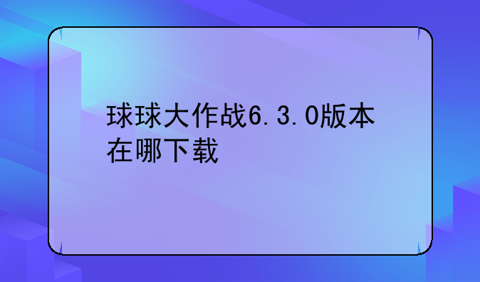 球球大作战6.3.0版本在哪下载