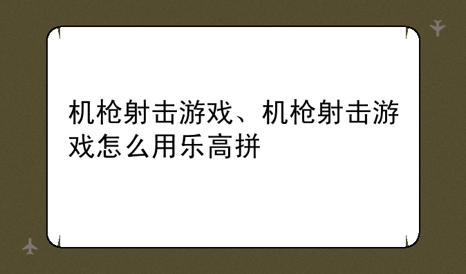 机枪射击游戏、机枪射击游戏怎么用乐高拼