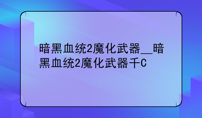 暗黑血统2魔化武器__暗黑血统2魔化武器升级技巧