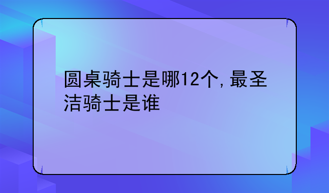 圆桌骑士是哪12个,最圣洁骑士是谁