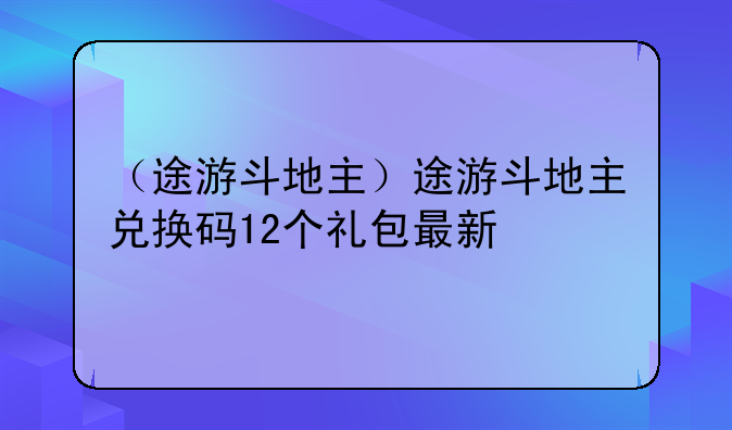 （途游斗地主）途游斗地主兑换码12个礼包最新