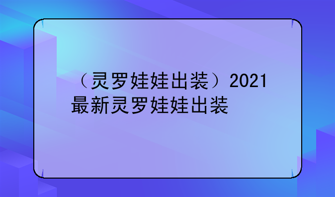 （灵罗娃娃出装）2021最新灵罗娃娃出装