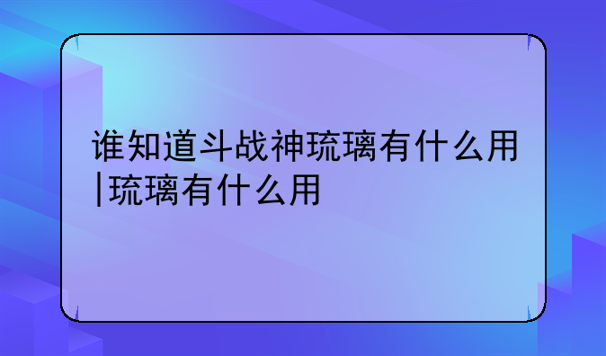 谁知道斗战神琉璃有什么用|琉璃有什么用
