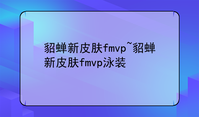 貂蝉新皮肤fmvp~貂蝉新皮肤fmvp泳装