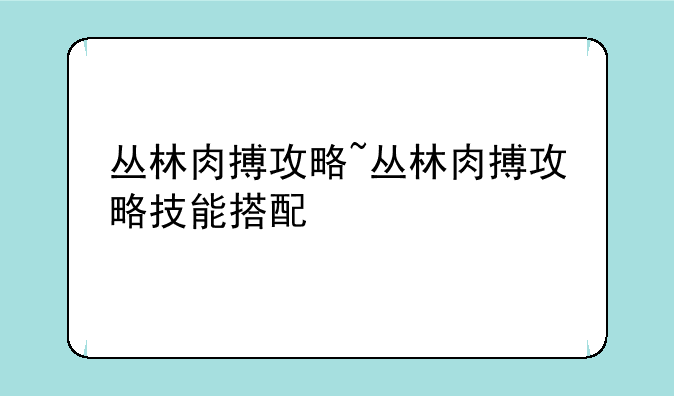 丛林肉搏攻略~丛林肉搏攻略技能搭配