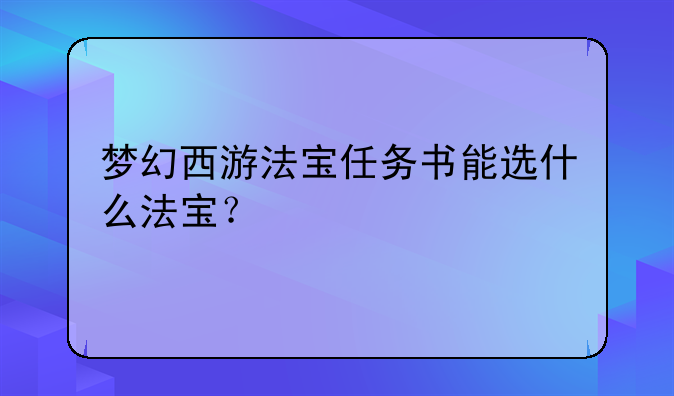梦幻西游法宝任务书能选什么法宝？