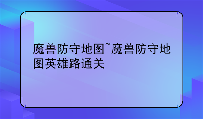 魔兽防守地图~魔兽防守地图英雄路通关