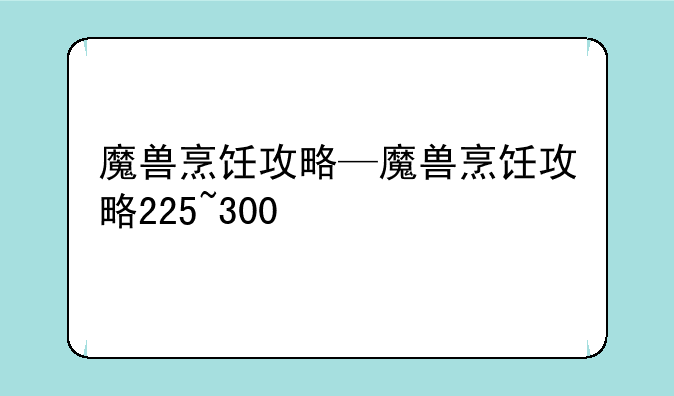 魔兽烹饪攻略—魔兽烹饪攻略225~300