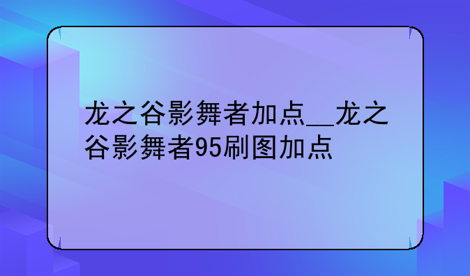 龙之谷影舞者加点__龙之谷影舞者95刷图加点