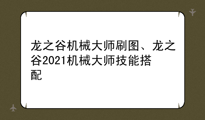 龙之谷机械大师刷图、龙之谷2021机械大师技能搭配