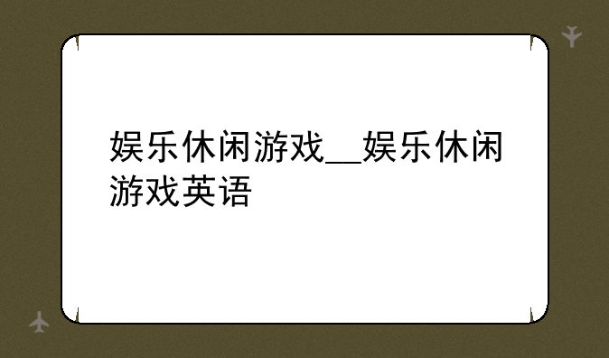娱乐休闲游戏__娱乐休闲游戏英语
