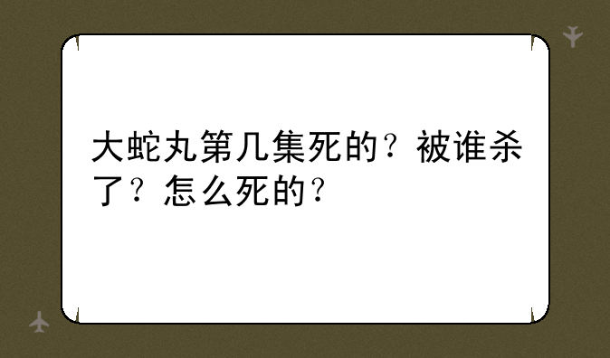 大蛇丸第几集死的？被谁杀了？怎么死的？