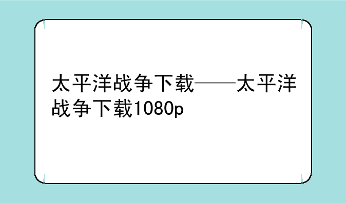 太平洋战争下载——太平洋战争下载1080p
