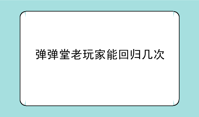 弹弹堂老玩家能回归几次