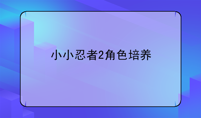 小小忍者2角色培养