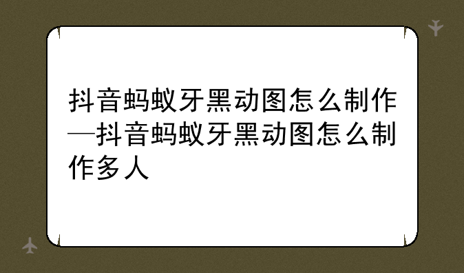 抖音蚂蚁牙黑动图怎么制作—抖音蚂蚁牙黑动图怎么制作多人