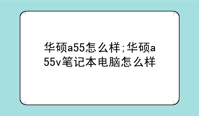 华硕a55怎么样;华硕a55v笔记本电脑怎么样
