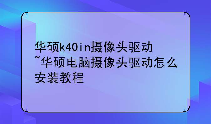 华硕k40in摄像头驱动~华硕电脑摄像头驱动怎么安装教程