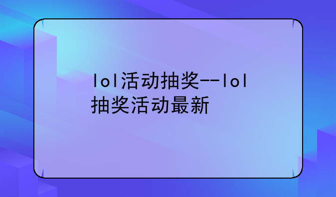 lol活动抽奖--lol抽奖活动最新