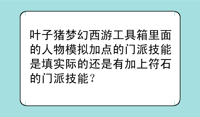叶子猪梦幻西游工具箱里面的人物模拟加点的门派技能是填实际的还是有加上符石的门派技能？